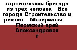 строительная бригада из трех человек - Все города Строительство и ремонт » Материалы   . Пермский край,Александровск г.